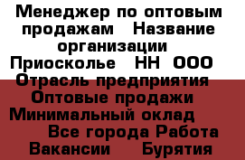 Менеджер по оптовым продажам › Название организации ­ Приосколье - НН, ООО › Отрасль предприятия ­ Оптовые продажи › Минимальный оклад ­ 35 000 - Все города Работа » Вакансии   . Бурятия респ.